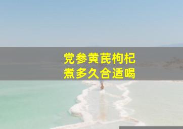 党参黄芪枸杞煮多久合适喝