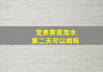 党参黄芪泡水第二天可以喝吗