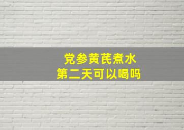 党参黄芪煮水第二天可以喝吗