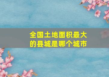 全国土地面积最大的县城是哪个城市