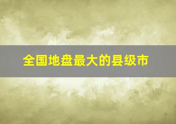 全国地盘最大的县级市