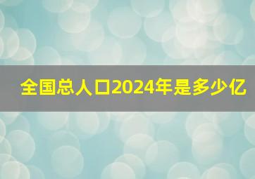 全国总人口2024年是多少亿