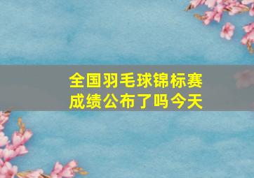 全国羽毛球锦标赛成绩公布了吗今天