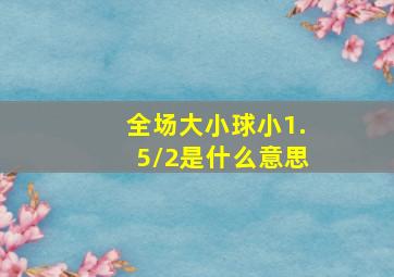 全场大小球小1.5/2是什么意思