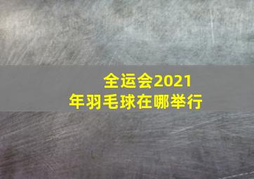 全运会2021年羽毛球在哪举行