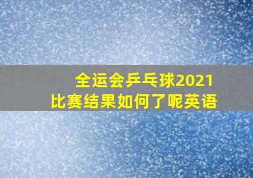 全运会乒乓球2021比赛结果如何了呢英语