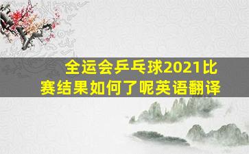 全运会乒乓球2021比赛结果如何了呢英语翻译