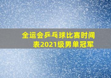 全运会乒乓球比赛时间表2021级男单冠军