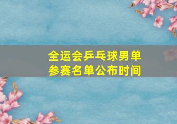 全运会乒乓球男单参赛名单公布时间