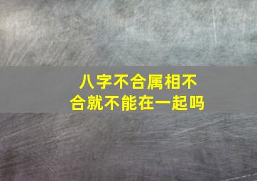 八字不合属相不合就不能在一起吗