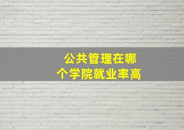 公共管理在哪个学院就业率高