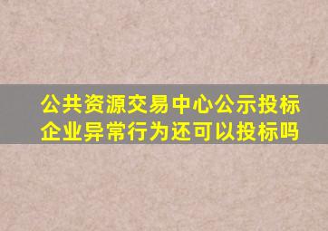 公共资源交易中心公示投标企业异常行为还可以投标吗