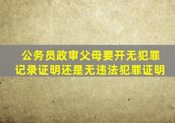 公务员政审父母要开无犯罪记录证明还是无违法犯罪证明