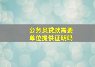 公务员贷款需要单位提供证明吗