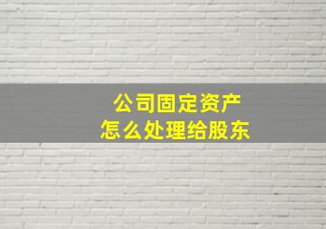 公司固定资产怎么处理给股东