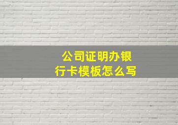 公司证明办银行卡模板怎么写