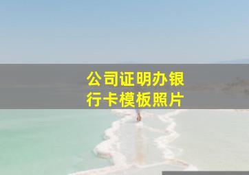 公司证明办银行卡模板照片