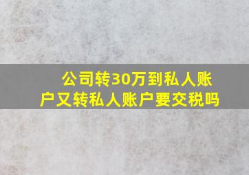 公司转30万到私人账户又转私人账户要交税吗