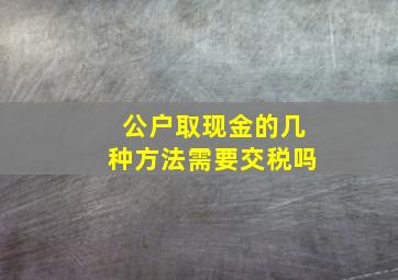 公户取现金的几种方法需要交税吗