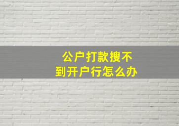 公户打款搜不到开户行怎么办