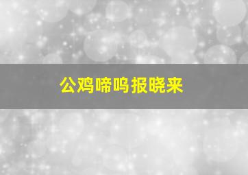 公鸡啼呜报晓来