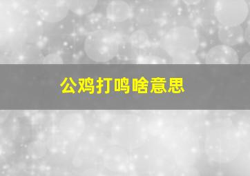 公鸡打鸣啥意思