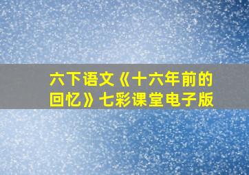 六下语文《十六年前的回忆》七彩课堂电子版