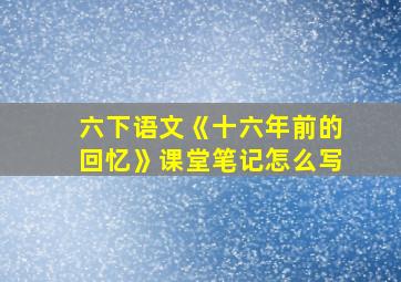 六下语文《十六年前的回忆》课堂笔记怎么写