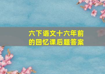 六下语文十六年前的回忆课后题答案