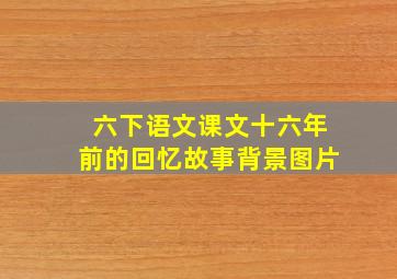 六下语文课文十六年前的回忆故事背景图片