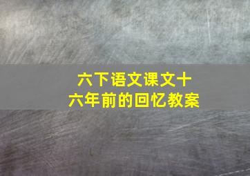 六下语文课文十六年前的回忆教案