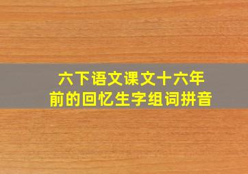 六下语文课文十六年前的回忆生字组词拼音