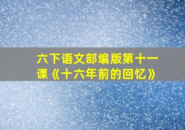 六下语文部编版第十一课《十六年前的回忆》