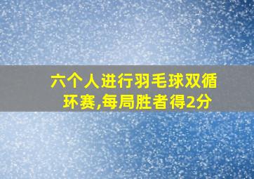 六个人进行羽毛球双循环赛,每局胜者得2分