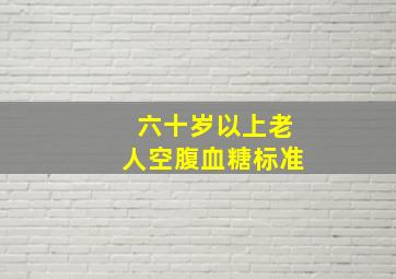 六十岁以上老人空腹血糖标准