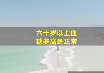 六十岁以上血糖多高是正常