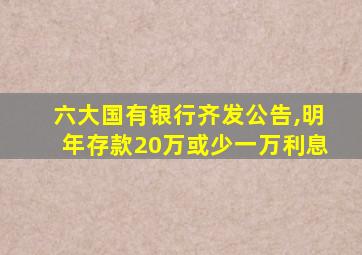 六大国有银行齐发公告,明年存款20万或少一万利息