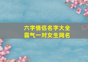 六字情侣名字大全霸气一对女生网名