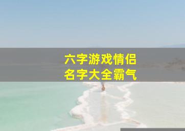 六字游戏情侣名字大全霸气