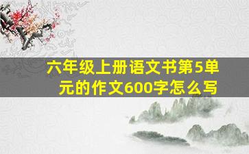 六年级上册语文书第5单元的作文600字怎么写