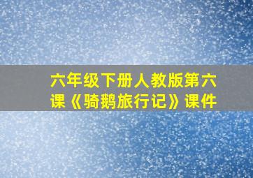 六年级下册人教版第六课《骑鹅旅行记》课件