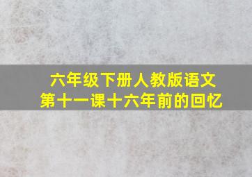 六年级下册人教版语文第十一课十六年前的回忆