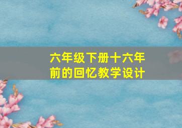 六年级下册十六年前的回忆教学设计