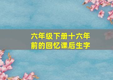 六年级下册十六年前的回忆课后生字