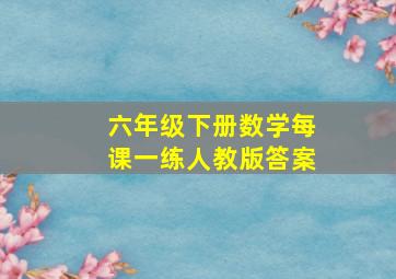 六年级下册数学每课一练人教版答案