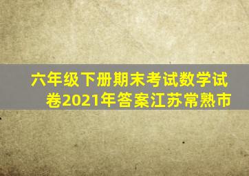 六年级下册期末考试数学试卷2021年答案江苏常熟市