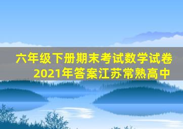 六年级下册期末考试数学试卷2021年答案江苏常熟高中