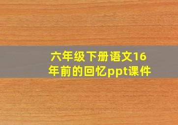 六年级下册语文16年前的回忆ppt课件