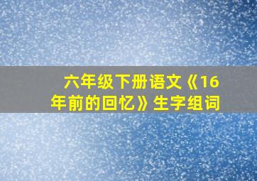 六年级下册语文《16年前的回忆》生字组词