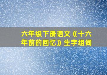 六年级下册语文《十六年前的回忆》生字组词